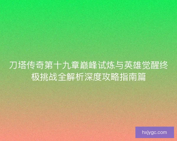 刀塔传奇第十九章巅峰试炼与英雄觉醒终极挑战全解析深度攻略指南篇