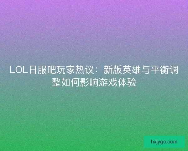 LOL日服吧玩家热议：新版英雄与平衡调整如何影响游戏体验