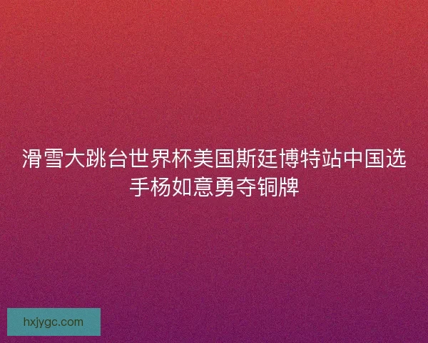 滑雪大跳台世界杯美国斯廷博特站中国选手杨如意勇夺铜牌