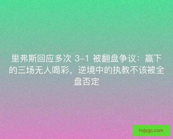 里弗斯回应多次 3-1 被翻盘争议：赢下的三场无人喝彩，逆境中的执教不该被全盘否定