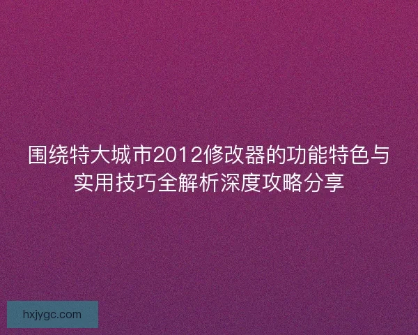 围绕特大城市2012修改器的功能特色与实用技巧全解析深度攻略分享