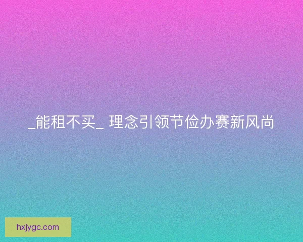 _能租不买_ 理念引领节俭办赛新风尚