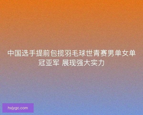 中国选手提前包揽羽毛球世青赛男单女单冠亚军 展现强大实力