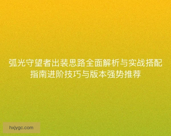 弧光守望者出装思路全面解析与实战搭配指南进阶技巧与版本强势推荐