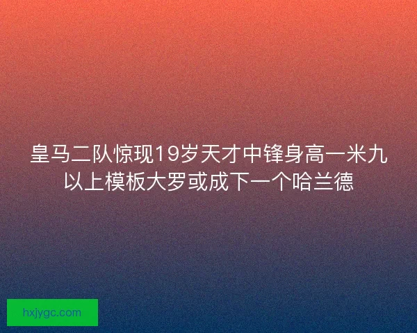 皇马二队惊现19岁天才中锋身高一米九以上模板大罗或成下一个哈兰德
