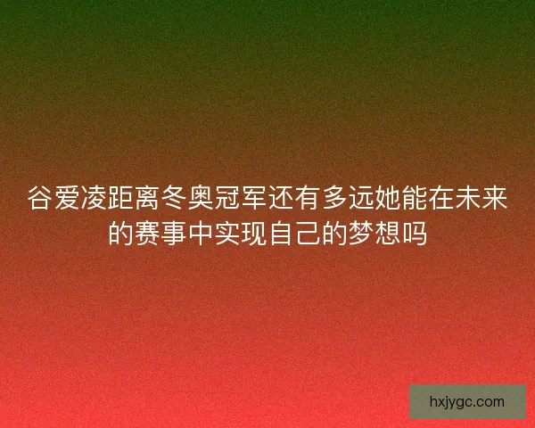 谷爱凌距离冬奥冠军还有多远她能在未来的赛事中实现自己的梦想吗