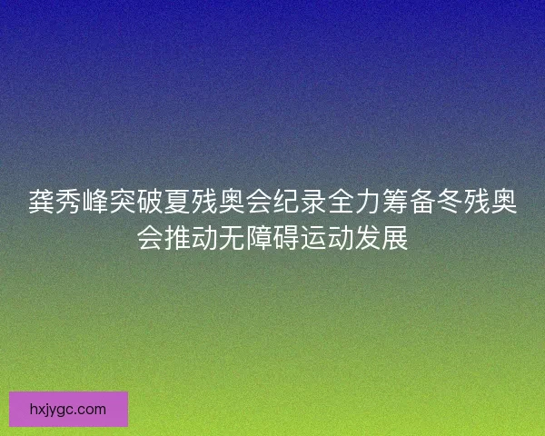 龚秀峰突破夏残奥会纪录全力筹备冬残奥会推动无障碍运动发展